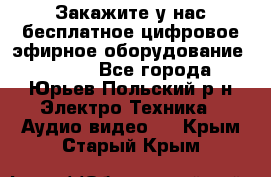 Закажите у нас бесплатное цифровое эфирное оборудование dvb-t2 - Все города, Юрьев-Польский р-н Электро-Техника » Аудио-видео   . Крым,Старый Крым